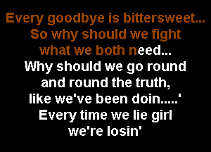 Every goodbye is bittersweet...
So why should we fight
what we both need...
Why should we go round
and round the truth,
like we've been doin ..... '
Every time we lie girl
we're losin'