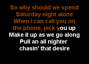 So why should we spend
Saturday night alone
When i can call you on
the phone, pick you up
Make it up as we go along
Pull an all nighter
chasin' that desire

g