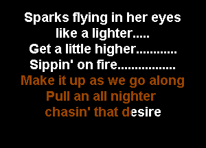 Sparks flying in her eyes
like a lighter .....

Get a little higher ............
Sippin' on flre .................
Make it up as we go along
Pull an all nighter
chasin' that desire

g