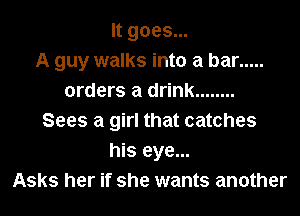 It goes...
A guy walks into a bar .....
orders a drink ........
Sees a girl that catches
his eye...
Asks her if she wants another