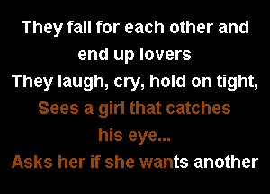 They fall for each other and
end up lovers
They laugh, cry, hold on tight,
Sees a girl that catches
his eye...
Asks her if she wants another