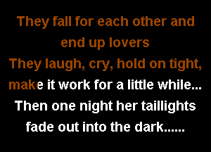 They fall for each other and
end up lovers
They laugh, cry, hold on tight,
make it work for a little while...
Then one night her taillights
fade out into the dark ......
