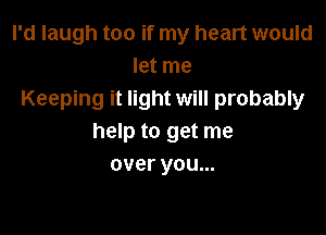 I'd laugh too if my heart would
let me
Keeping it light will probably

help to get me
over you...