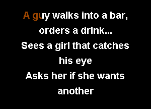 A guy walks into a bar,
orders a drink...
Sees a girl that catches

his eye
Asks her if she wants
another