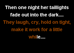 Then one night her taillights
fade out into the dark....
They laugh, cry, hold on tight,
make it work for a little
while....