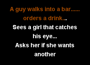 A guy walks into a bar ......
orders a drink...
Sees a girl that catches

his eye...
Asks her if she wants
another