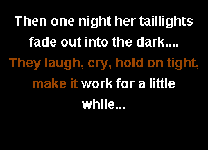 Then one night her taillights
fade out into the dark....
They laugh, cry, hold on tight,
make it work for a little
while...