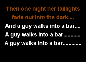 Then one night her taillights
fade out into the dark....
And a guy walks into a bar....
A guy walks into a bar ............
A guy walks into a bar .............