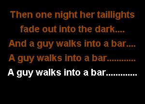 Then one night her taillights
fade out into the dark....
And a guy walks into a bar....
A guy walks into a bar ............
A guy walks into a bar .............