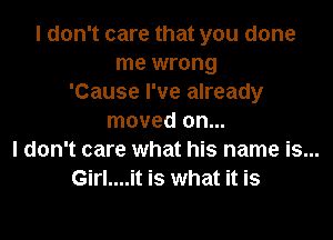 I don't care that you done
me wrong
'Cause I've already
moved on...
I don't care what his name is...
Girl....it is what it is