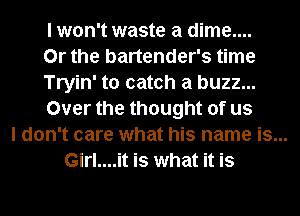 I won't waste a dime....
Or the bartender's time
Tryin' to catch a buzz...
Over the thought of us

I don't care what his name is...

Girl....it is what it is