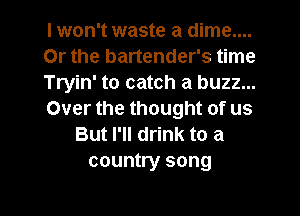 I won't waste a dime....
Or the bartender's time
Tryin' to catch a buzz...
Over the thought of us
But I'll drink to a
country song

g
