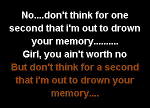 No....don't think for one
second that i'm out to drown
your memory ..........

Girl, you ain't worth no
But don't think for a second
that i'm out to drown your
memory....
