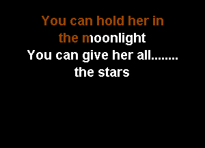 You can hold her in
the moonlight
You can give her all ........
the stars