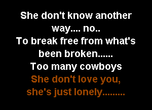 She don't know another
way.... no..
To break free from what's
been broken ......
Too many cowboys
She don't love you,

she's just lonely ......... l