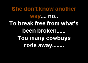 She don't know another
way.... no..
To break free from what's
been broken ......

Too many cowboys
rode away ........