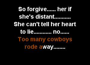 So forgive ...... her if
she's distant ...........
She can't tell her heart
to lie ............ no ......

Too many cowboys
rode away ........