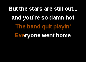 But the stars are still out...
and yowre so damn hot
The band quit playiw

Everyone went home