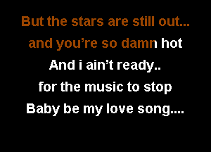 But the stars are still out...
and youere so damn hot
And i ainet ready..

for the music to stop
Baby be my love song....