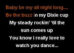 Baby be my all night long....
Be the buzz in my Dixie cup
My steady rockin, etil the
sun comes up
You know i really love to
watch you dance...