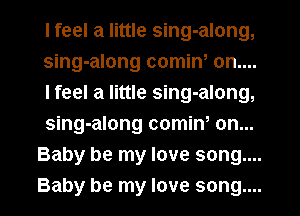 I feel a little sing-along,
sing-along comin, on....
I feel a little sing-along,
sing-along comiw on...
Baby be my love song....
Baby be my love song....
