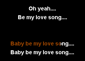 Oh yeah....
Be my love song....

Baby be my love song....
Baby be my love song....