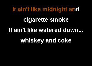 It ain't like midnight and

cigarette smoke
It ain't like watered down...
whiskey and coke