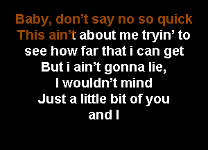 Baby, donit say no so quick
This ainit about me tryin, to
see how far that i can get
But i ainit gonna lie,

I wouldnit mind
Just a little bit of you
and I