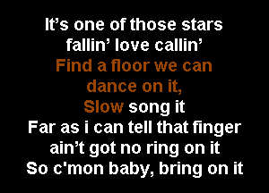 It,s one of those stars
fallin, love callin,
Find a floor we can
dance on it,

Slow song it
Far as i can tell that linger
aim got no ring on it

So c'mon baby, bring on it I