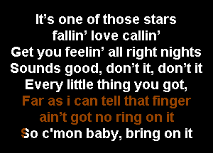 Itos one of those stars
fallin, love callin,

Get you feelin, all right nights
Sounds good, donot it, donot it
Every little thing you got,
Far as i can tell that finger
ainot got no ring on it
So c'mon baby, bring on it