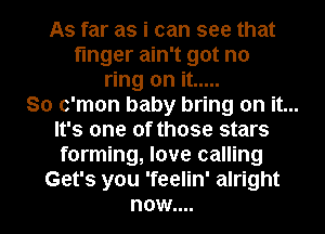 As far as i can see that
finger ain't got no
ring on it .....

So c'mon baby bring on it...
It's one of those stars
forming, love calling

Get's you 'feelin' alright
now....