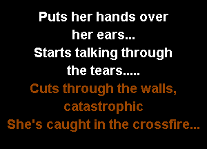 Puts her hands over
her ears...
Starts talking through
the tears .....
Cuts through the walls,
catastrophic
She's caught in the crossfire...