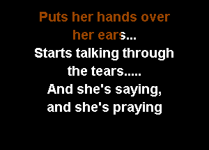Puts her hands over
her ears...
Starts talking through
the tears .....

And she's saying,
and she's praying