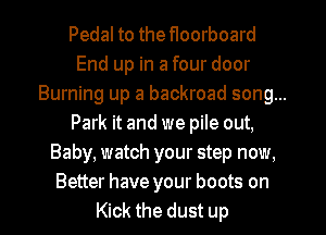 Pedal to the floorboard
End up in a four door
Burning up a backroad song...
Park it and we pile out,
Baby, watch your step now,
Better have your boots on

Kick the dust up I