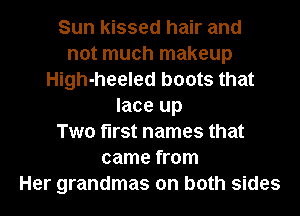 Sun kissed hair and
not much makeup
High-heeled boots that
lace up
Two first names that
came from
Her grandmas on both sides