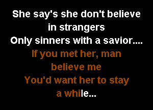 She say's she don't believe
in strangers
Only sinners with a savior....
If you met her, man
believe me
You'd want her to stay
a while...