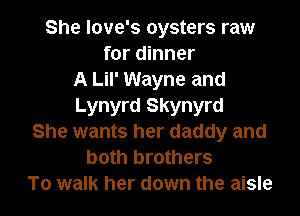 She Iove's oysters raw
for dinner
A Lil' Wayne and
Lynyrd Skynyrd
She wants her daddy and
both brothers

To walk her down the aisle l