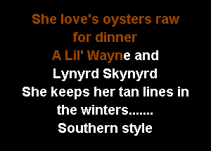 She Iove's oysters raw
for dinner
A Lil' Wayne and
Lynyrd Skynyrd

She keeps her tan lines in
the winters .......
Southern style