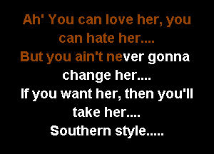Ah' You can love her, you
can hate her....

But you ain't never gonna
change her....

If you want her, then you'll
take her....
Southern style .....