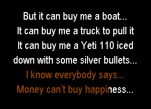 But it can buy me a boat...

It can buy me a truck to pull it
It can buy me 3 Yeti 110 iced
down with some silver bullets...
I know everybody says...
Money can t buy happiness...