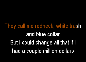 They call me redneck, white trash

and blue collar
But i could change all that ifi
had a couple million dollars