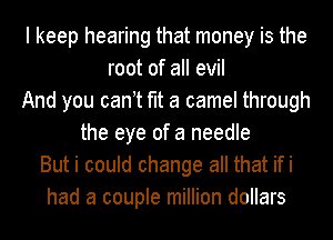 I keep hearing that money is the
root of all evil
And you cant fit a camel through
the eye of a needle
But i could change all that ifi
had a couple million dollars