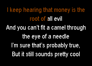 I keep hearing that money is the
root of all evil
And you can t fit a camel through
the eye of a needle
Fm sure thafs probably true,
But it still sounds pretty cool