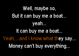 Well, maybe so,
But it can buy me a boat...
yeah.

It can buy me a boat...
Yeah,...and i know what they say...
Money can't buy everything...