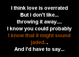 I think love is overrated
But i don't like...
throwing it away....

I know you could probably
I know that it might sound
jaded...

And I'd have to say...