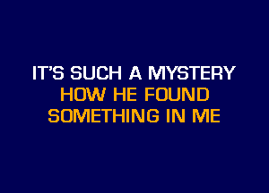 IT'S SUCH A MYSTERY
HOW HE FOUND

SOMETHING IN ME