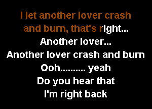 I let another lover crash
and burn, that's right...
Another lover...
Another lover crash and burn
00h .......... yeah
Do you hear that
I'm right back