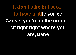 It don't take but two...
to have a little soirt'ae
Cause' you're in the mood...

sit tight right where you
are, babe