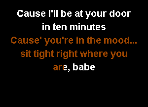 Cause I'll be at your door
in ten minutes
Cause' you're in the mood...

sit tight right where you
are, babe