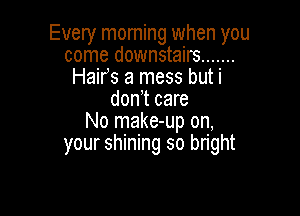 Every morning when you
come downstairs .......
Hairs a mess buti
don't care

No make-up on,
your shining so bright